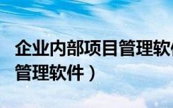 企业内部项目管理软件哪个好（公司内部项目管理软件）
