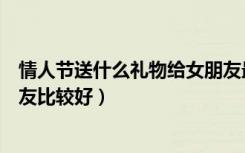 情人节送什么礼物给女朋友最佳（情人节送什么礼物给女朋友比较好）