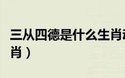 三从四德是什么生肖动物（三从四德是什么生肖）