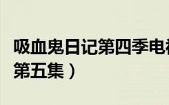 吸血鬼日记第四季电视剧（吸血鬼日记第四季第五集）