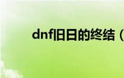 dnf旧日的终结（dnf旧日的终结）
