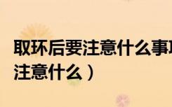 取环后要注意什么事项能拍肚子吗（取环后要注意什么）