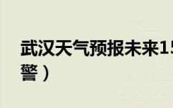 武汉天气预报未来15天最新版（武汉天气预警）