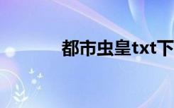 都市虫皇txt下载（都市虫皇）