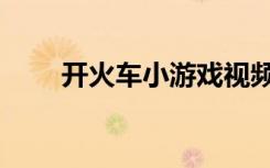 开火车小游戏视频（开火车小游戏）