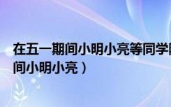 在五一期间小明小亮等同学随家长一同到某公园（在五一期间小明小亮）