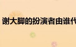 谢大脚的扮演者由谁代替（谢大脚的扮演者）