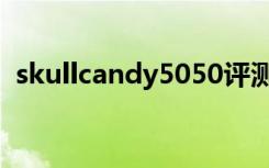 skullcandy5050评测（skullcandy5050）