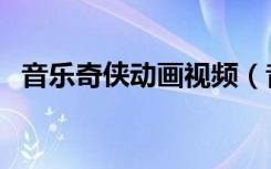 音乐奇侠动画视频（音乐奇侠动画片全集）