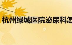 杭州绿城医院泌尿科怎么样（杭州绿城医院）