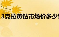 3克拉黄钻市场价多少钱（3克拉黄钻多少钱）