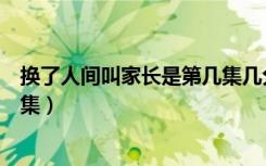 换了人间叫家长是第几集几分几秒（换了人间叫家长是第几集）