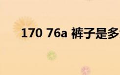 170 76a 裤子是多大尺码（170 76a）