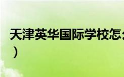 天津英华国际学校怎么样（天津英华国际学校）
