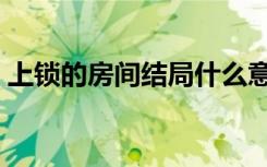 上锁的房间结局什么意思（上锁的房间结局）