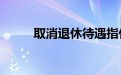 取消退休待遇指什么（取消焦点）