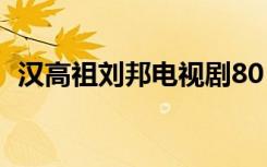 汉高祖刘邦电视剧80（汉高祖刘邦电视剧）