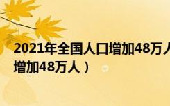 2021年全国人口增加48万人结果好不好（2021年全国人口增加48万人）