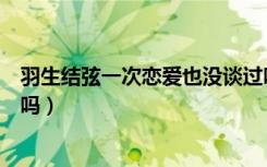 羽生结弦一次恋爱也没谈过吗（羽生结弦一次恋爱也没谈过吗）