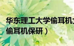 华东理工大学偷耳机女生叫啥（华东理工大学偷耳机保研）
