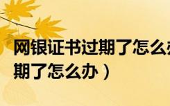 网银证书过期了怎么办如何更新（网银证书过期了怎么办）
