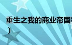 重生之我的商业帝国笔趣阁（重生之我的妩媚）
