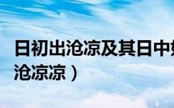 日初出沧凉及其日中如探汤的诗意（日初出沧沧凉凉）