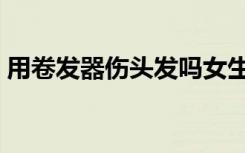 用卷发器伤头发吗女生（用卷发器伤头发吗）