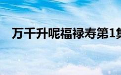 万千升呢福禄寿第1集（万千升呢福禄寿）