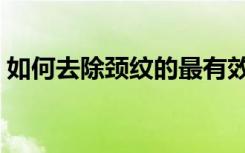 如何去除颈纹的最有效方法（如何去除颈纹）