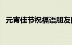 元宵佳节祝福语朋友圈（元宵佳节祝福语）