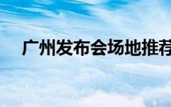 广州发布会场地推荐（广州发布会场地）