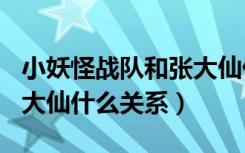 小妖怪战队和张大仙什么关系（xyg战队和张大仙什么关系）