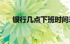 银行几点下班时间表（银行几点下班）