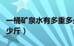 一桶矿泉水有多重多少千克（一桶矿泉水有多少斤）