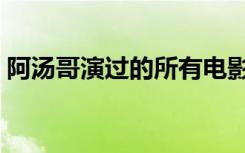 阿汤哥演过的所有电影（阿汤哥演过的电影）