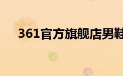 361官方旗舰店男鞋（361官方旗舰店）
