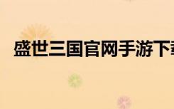 盛世三国官网手游下载（盛世三国好玩吗）
