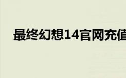 最终幻想14官网充值（最终幻想14官网）