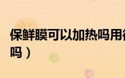 保鲜膜可以加热吗用微波炉（保鲜膜可以加热吗）