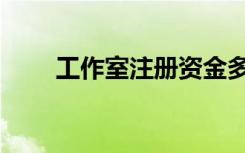 工作室注册资金多少（工作室注册）