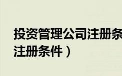 投资管理公司注册条件2018（投资管理公司注册条件）