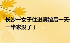 长沙一女子住进宾馆后一天一夜都未出门（长沙女子洗澡洗一半家没了）