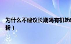 为什么不建议长期喝有机奶粉（为什么不建议长期喝有机奶粉）