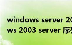 windows server 2012安装序列号（windows 2003 server 序列号）