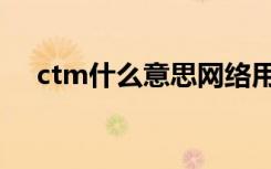 ctm什么意思网络用语（ctm什么意思）