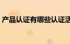 产品认证有哪些认证活动（产品认证有哪些）