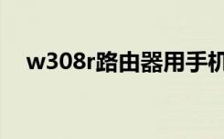 w308r路由器用手机如何设置（w308r）