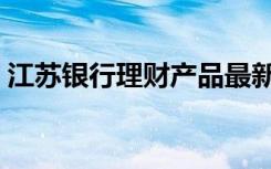 江苏银行理财产品最新（江苏银行理财产品）