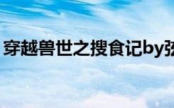 穿越兽世之搜食记by弦（穿越兽世之搜食记）